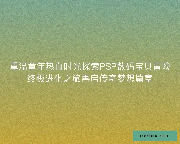 重温童年热血时光探索PSP数码宝贝冒险终极进化之旅再启传奇梦想篇章
