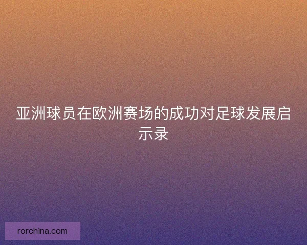亚洲球员在欧洲赛场的成功对足球发展启示录