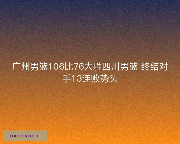 广州男篮106比76大胜四川男篮 终结对手13连败势头