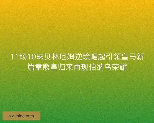 11场10球贝林厄姆逆境崛起引领皇马新篇章熊皇归来再现伯纳乌荣耀
