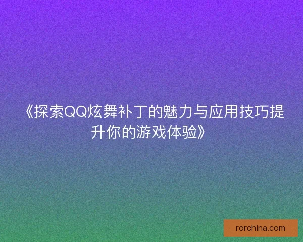 《探索QQ炫舞补丁的魅力与应用技巧提升你的游戏体验》