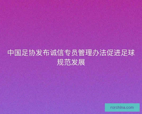 中国足协发布诚信专员管理办法促进足球规范发展
