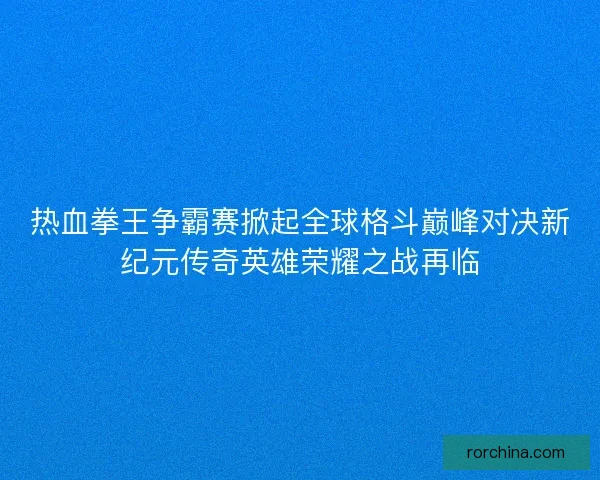 热血拳王争霸赛掀起全球格斗巅峰对决新纪元传奇英雄荣耀之战再临