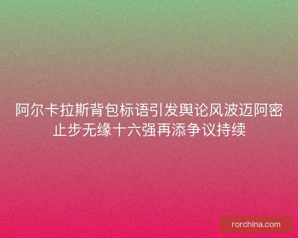 阿尔卡拉斯背包标语引发舆论风波迈阿密止步无缘十六强再添争议持续