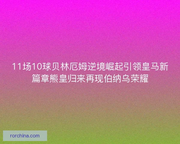 11场10球贝林厄姆逆境崛起引领皇马新篇章熊皇归来再现伯纳乌荣耀