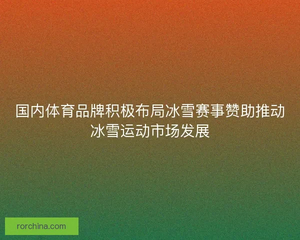 国内体育品牌积极布局冰雪赛事赞助推动冰雪运动市场发展