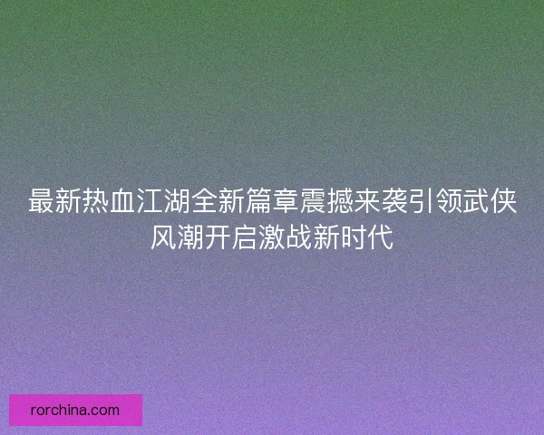 最新热血江湖全新篇章震撼来袭引领武侠风潮开启激战新时代