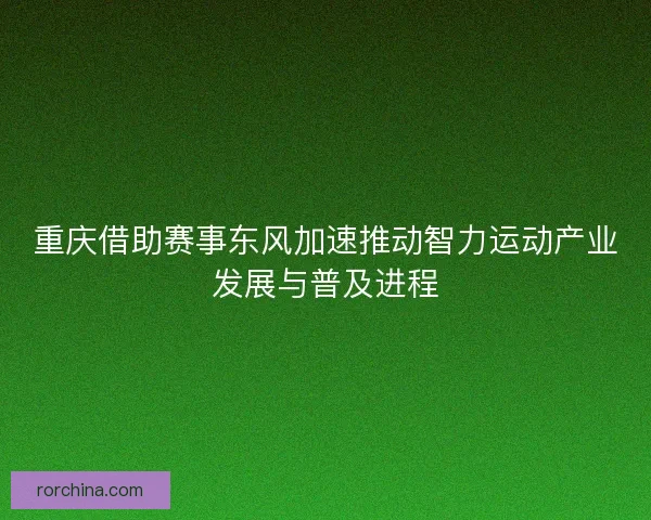 重庆借助赛事东风加速推动智力运动产业发展与普及进程