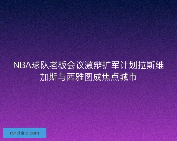 NBA球队老板会议激辩扩军计划拉斯维加斯与西雅图成焦点城市