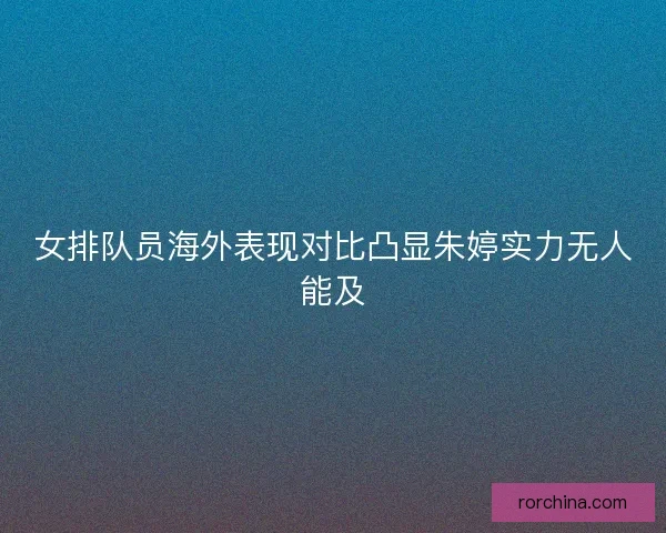 女排队员海外表现对比凸显朱婷实力无人能及