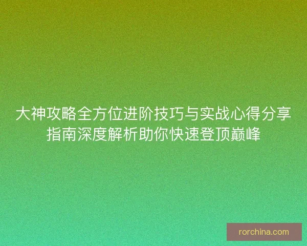 大神攻略全方位进阶技巧与实战心得分享指南深度解析助你快速登顶巅峰