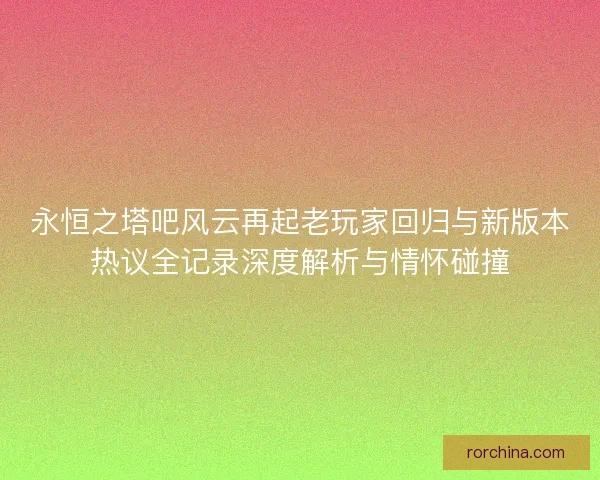 永恒之塔吧风云再起老玩家回归与新版本热议全记录深度解析与情怀碰撞